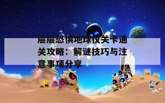 层层恐惧地球仪关卡通关攻略：解谜技巧与注意事项分享