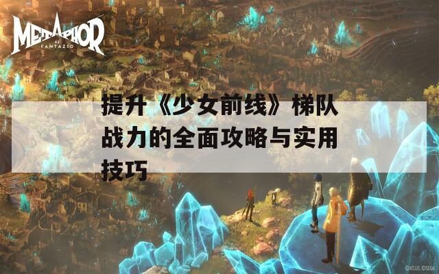 提升《少女前线》梯队战力的全面攻略与实用技巧