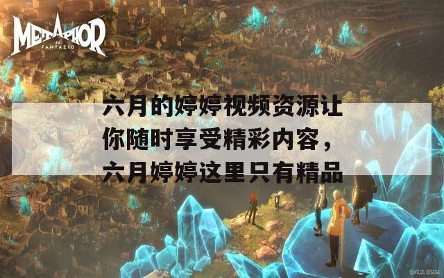 六月的婷婷视频资源让你随时享受精彩内容，六月婷婷这里只有精品