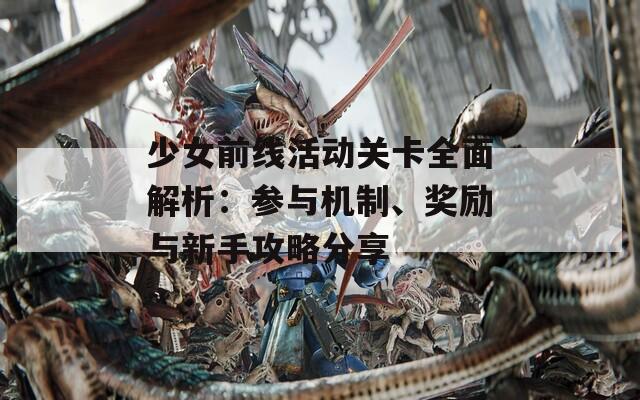 少女前线活动关卡全面解析：参与机制、奖励与新手攻略分享
