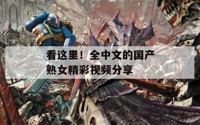 看这里！全中文的国产熟女精彩视频分享