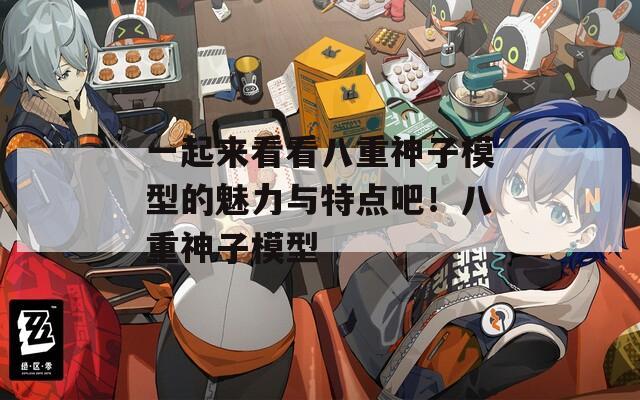 一起来看看八重神子模型的魅力与特点吧！八重神子模型
