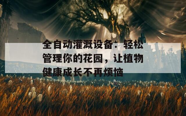 全自动灌溉设备：轻松管理你的花园，让植物健康成长不再烦恼
