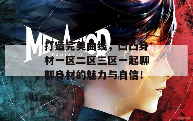 打造完美曲线，凹凸身材一区二区三区一起聊聊身材的魅力与自信！