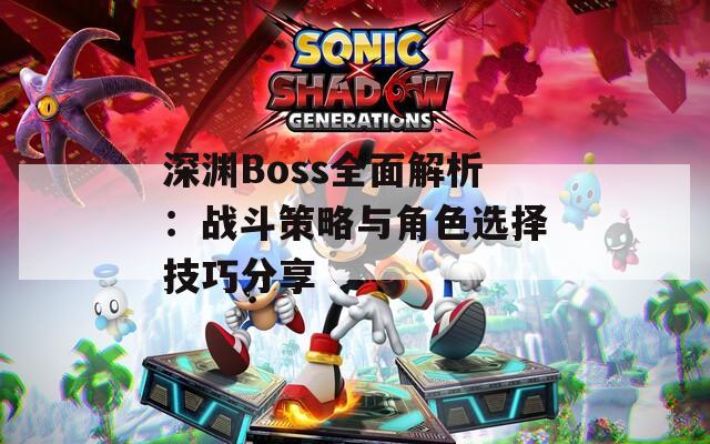 深渊Boss全面解析：战斗策略与角色选择技巧分享