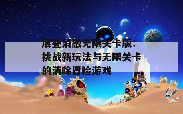 层叠消融无限关卡版：挑战新玩法与无限关卡的消除冒险游戏