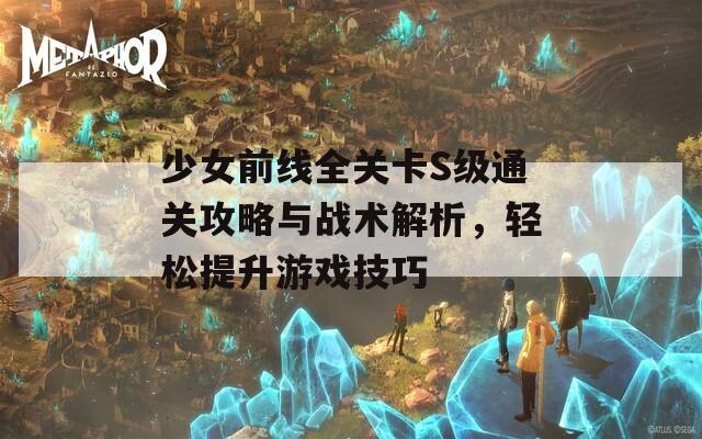 少女前线全关卡S级通关攻略与战术解析，轻松提升游戏技巧