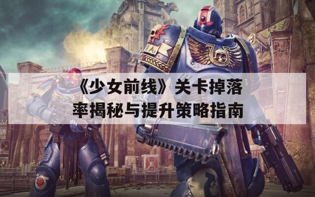《少女前线》关卡掉落率揭秘与提升策略指南  第1张