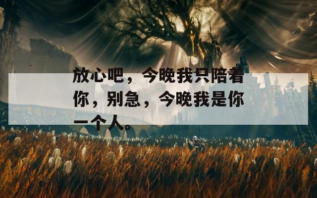放心吧，今晚我只陪着你，别急，今晚我是你一个人。  第1张