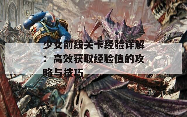 少女前线关卡经验详解：高效获取经验值的攻略与技巧