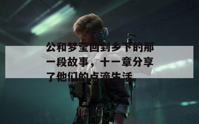 公和梦莹回到乡下的那一段故事，十一章分享了他们的点滴生活。