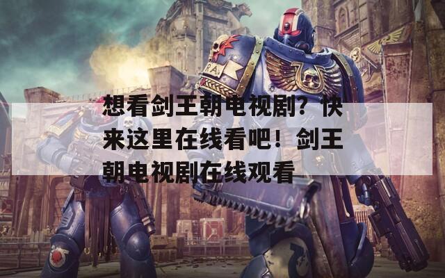 想看剑王朝电视剧？快来这里在线看吧！剑王朝电视剧在线观看  第1张