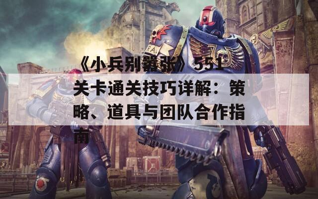 《小兵别嚣张》551关卡通关技巧详解：策略、道具与团队合作指南
