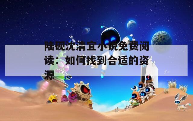 陆砚沈清宜小说免费阅读：如何找到合适的资源