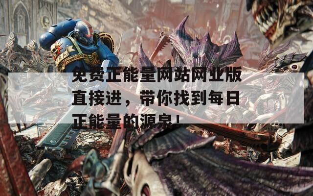 免费正能量网站网业版直接进，带你找到每日正能量的源泉！