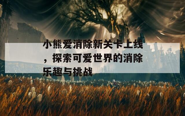 小熊爱消除新关卡上线，探索可爱世界的消除乐趣与挑战