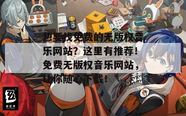想要找免费的无版权音乐网站？这里有推荐！免费无版权音乐网站，让你随心下载！