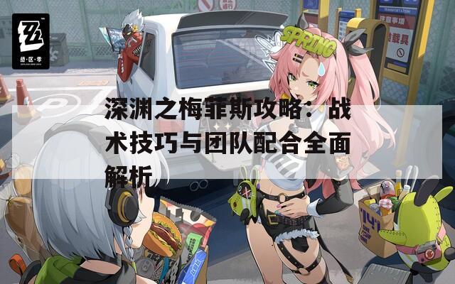 深渊之梅菲斯攻略：战术技巧与团队配合全面解析