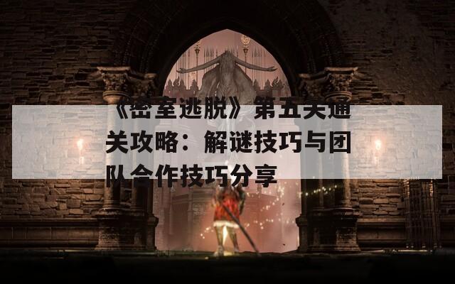 《密室逃脱》第五关通关攻略：解谜技巧与团队合作技巧分享
