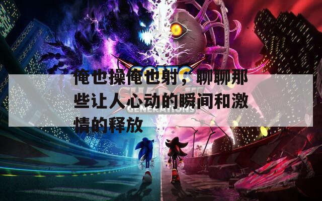 俺也操俺也射，聊聊那些让人心动的瞬间和激情的释放
