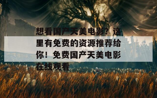 想看国产天美电影？这里有免费的资源推荐给你！免费国产天美电影在线观看