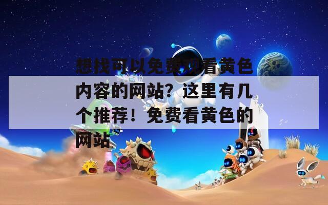 想找可以免费观看黄色内容的网站？这里有几个推荐！免费看黄色的网站