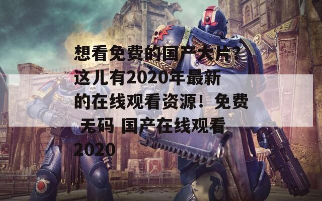 想看免费的国产大片？这儿有2020年最新的在线观看资源！免费 无码 国产在线观看2020