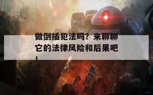做倒插犯法吗？来聊聊它的法律风险和后果吧！