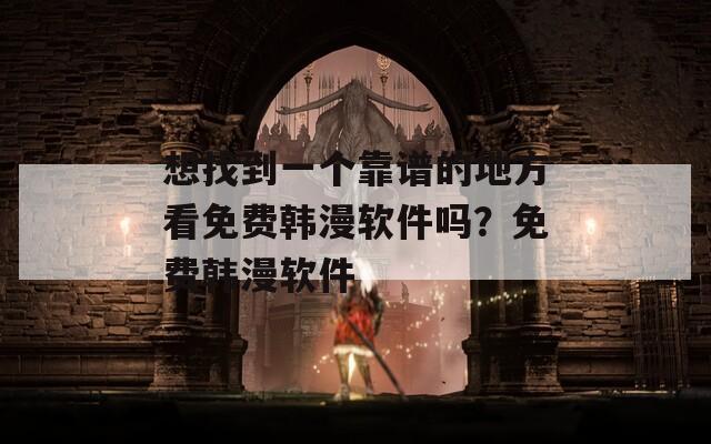 想找到一个靠谱的地方看免费韩漫软件吗？免费韩漫软件