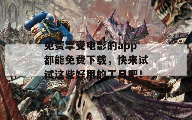 免费享受电影的app都能免费下载，快来试试这些好用的工具吧！