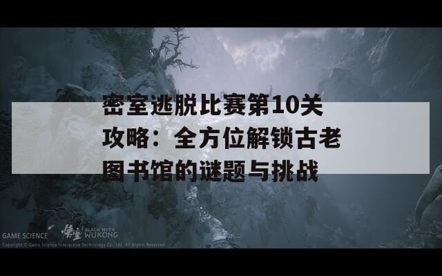 密室逃脱比赛第10关攻略：全方位解锁古老图书馆的谜题与挑战  第1张
