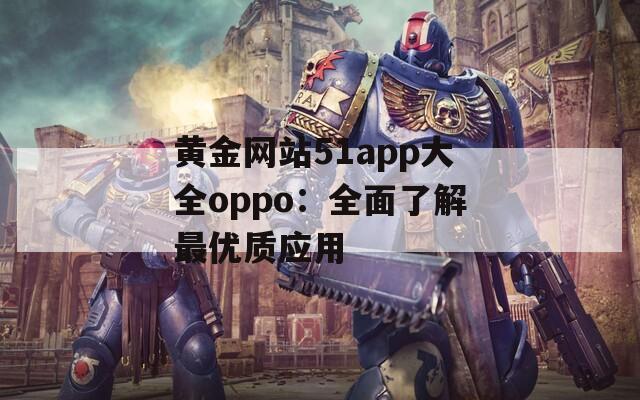 黄金网站51app大全oppo：全面了解最优质应用  第1张