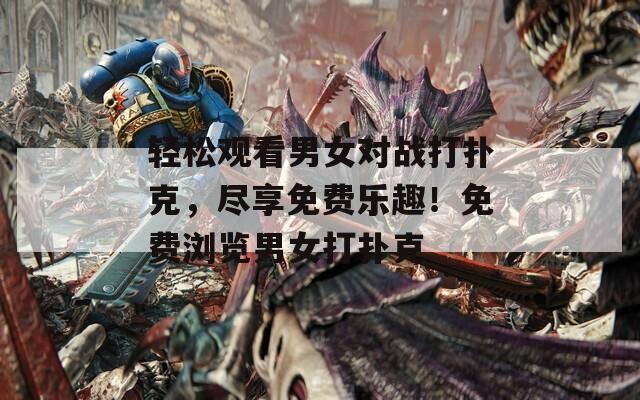 轻松观看男女对战打扑克，尽享免费乐趣！免费浏览男女打扑克