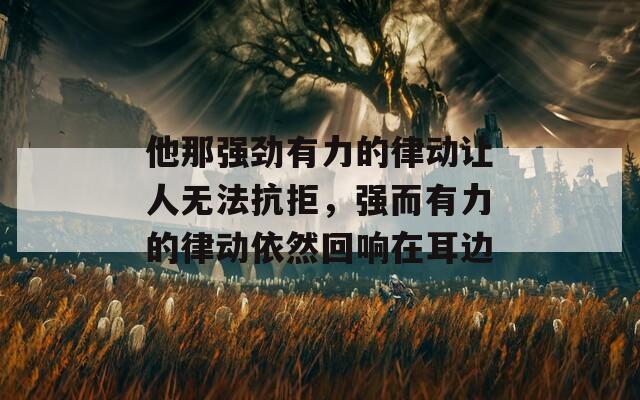 他那强劲有力的律动让人无法抗拒，强而有力的律动依然回响在耳边