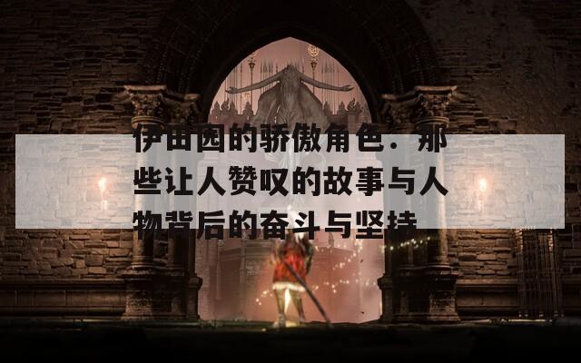伊田园的骄傲角色：那些让人赞叹的故事与人物背后的奋斗与坚持  第1张