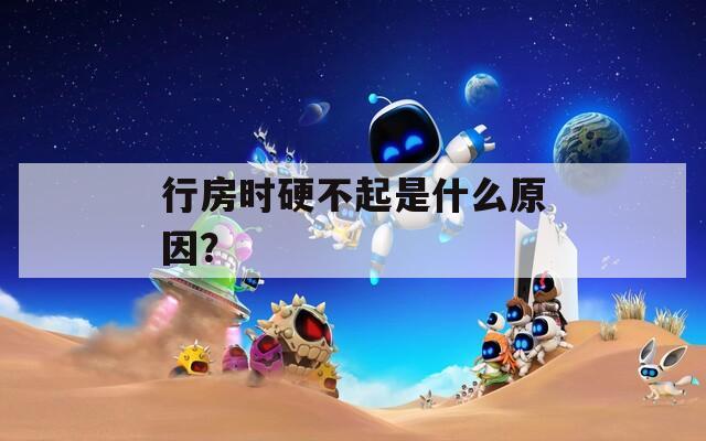 行房时硬不起是什么原因？