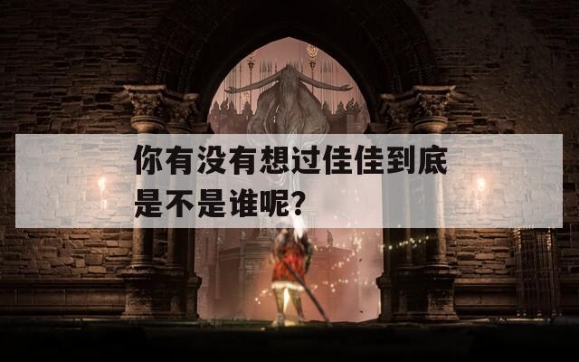 你有没有想过佳佳到底是不是谁呢？
