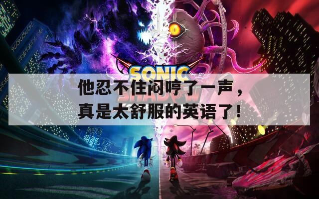 他忍不住闷哼了一声，真是太舒服的英语了！  第1张
