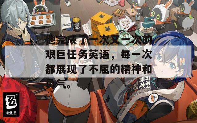 他完成了一次又一次的艰巨任务英语，每一次都展现了不屈的精神和勇气。