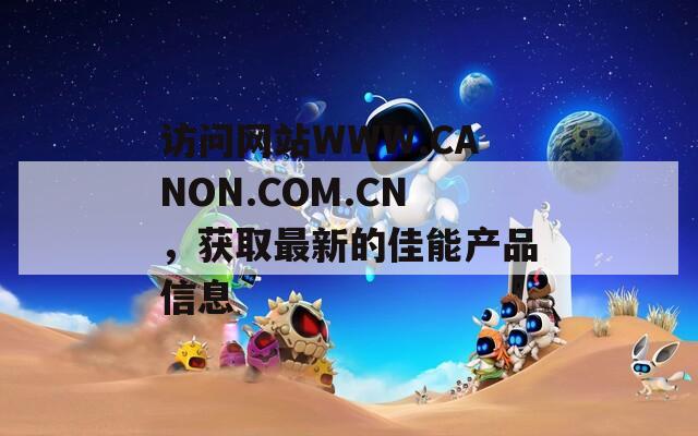 访问网站WWW.CANON.COM.CN，获取最新的佳能产品信息  第1张