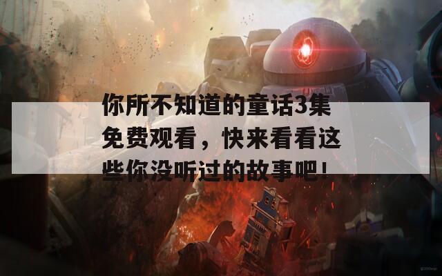 你所不知道的童话3集免费观看，快来看看这些你没听过的故事吧！