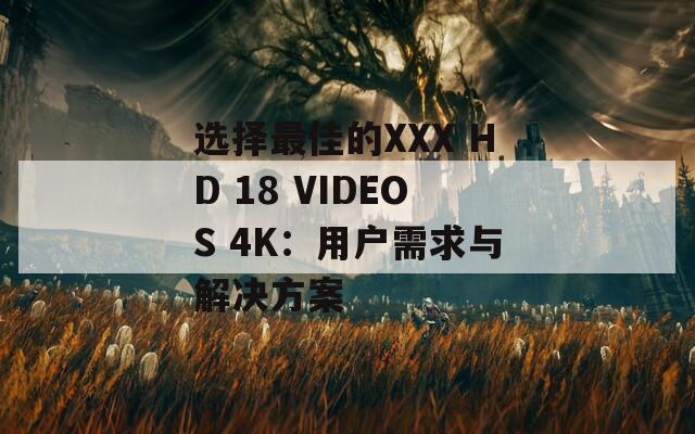 选择最佳的XXX HD 18 VIDEOS 4K：用户需求与解决方案