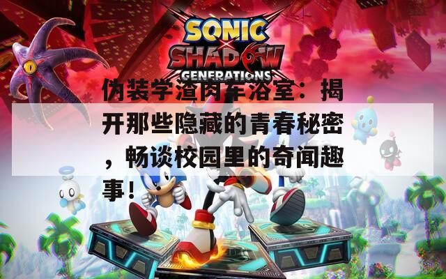伪装学渣肉车浴室：揭开那些隐藏的青春秘密，畅谈校园里的奇闻趣事！  第1张