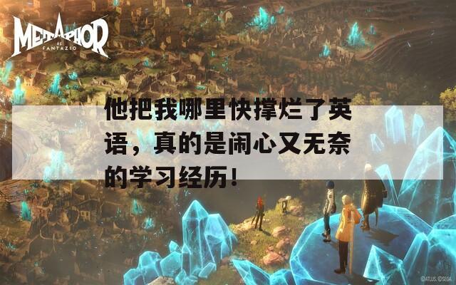 他把我哪里快撑烂了英语，真的是闹心又无奈的学习经历！