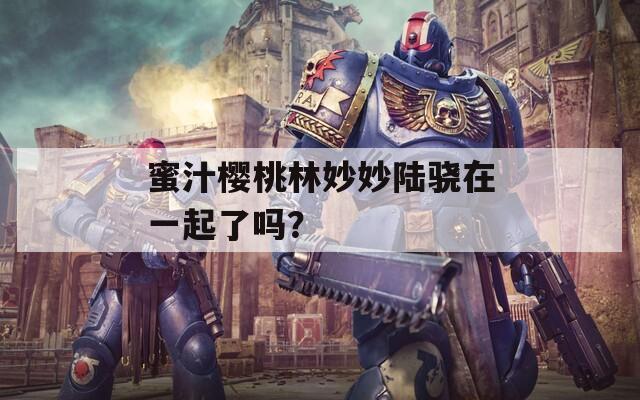 蜜汁樱桃林妙妙陆骁在一起了吗？