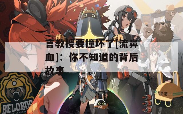 言教授要撞坏了[流鼻血]：你不知道的背后故事