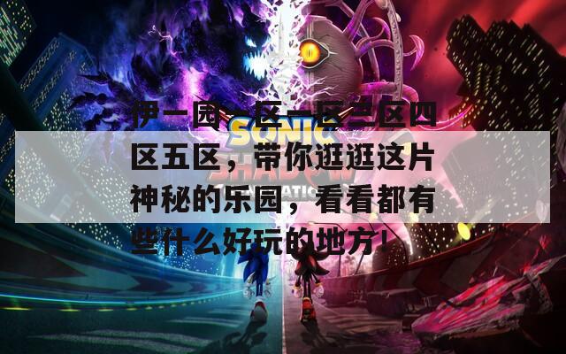 伊一园一区一区三区四区五区，带你逛逛这片神秘的乐园，看看都有些什么好玩的地方！