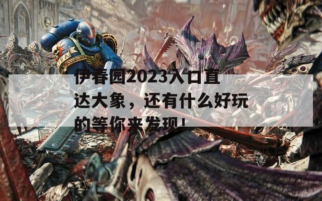伊春园2023入口直达大象，还有什么好玩的等你来发现！