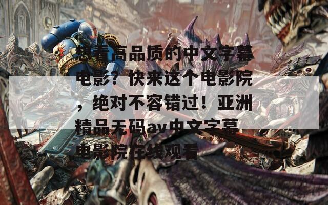 想看高品质的中文字幕电影？快来这个电影院，绝对不容错过！亚洲精品无码av中文字幕电影院在线观看