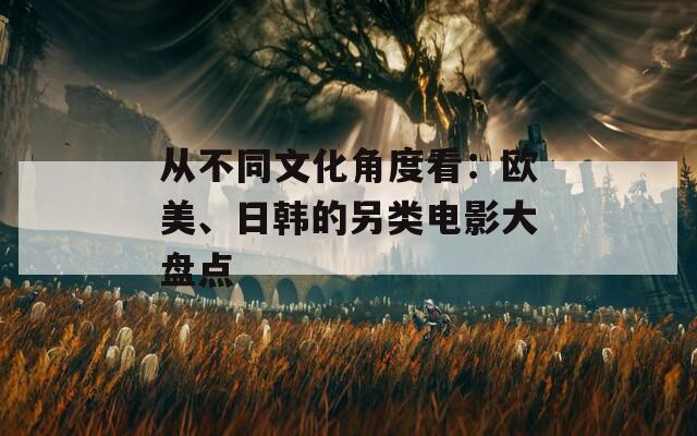 从不同文化角度看：欧美、日韩的另类电影大盘点